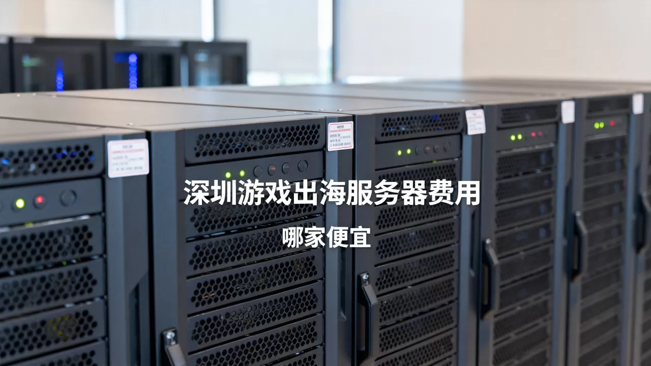 深圳游戏出海服务器费用一般多少?,哪家便宜? 深圳游戏出海服务器费用一般多少?,哪家便宜?